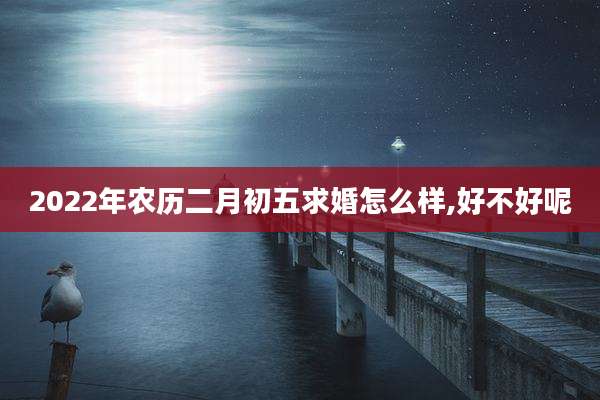 2022年农历二月初五求婚怎么样,好不好呢