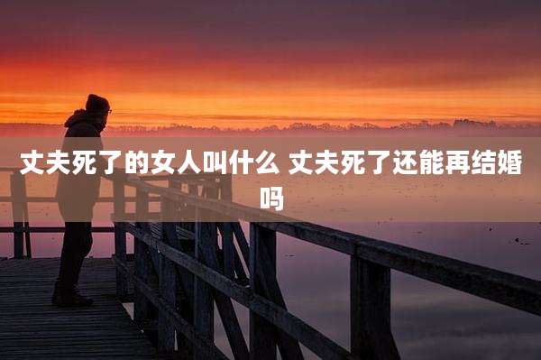 丈夫死了的女人叫什么 丈夫死了还能再结婚吗