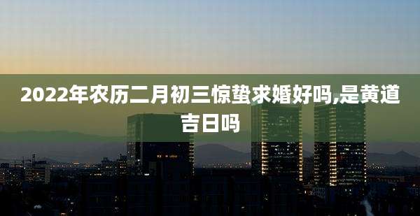 2022年农历二月初三惊蛰求婚好吗,是黄道吉日吗