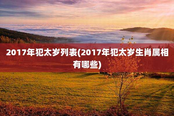 2017年犯太岁列表(2017年犯太岁生肖属相有哪些)