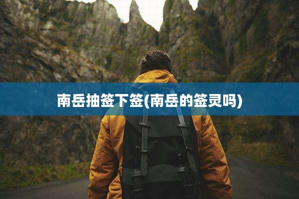 南岳抽签下签(南岳的签灵吗)