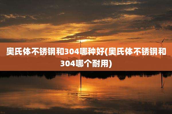 奥氏体不锈钢和304哪种好(奥氏体不锈钢和304哪个耐用)