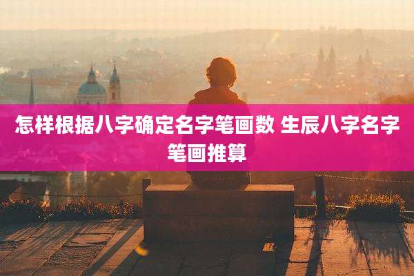 怎样根据八字确定名字笔画数 生辰八字名字笔画推算
