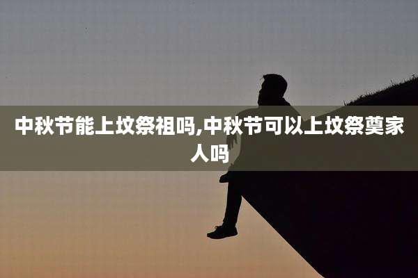 中秋节能上坟祭祖吗,中秋节可以上坟祭奠家人吗