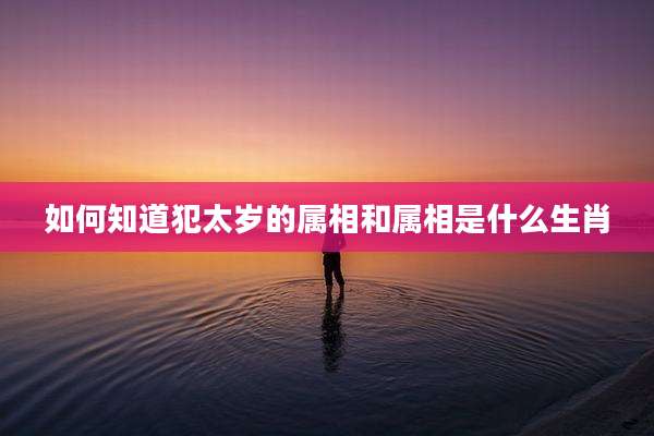 如何知道犯太岁的属相和属相是什么生肖