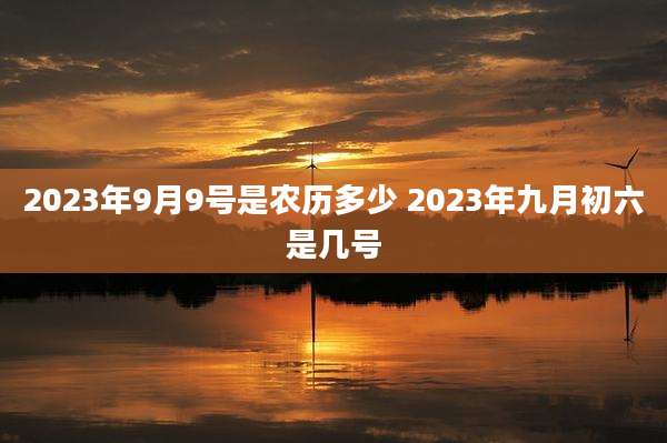 2023年9月9号是农历多少 2023年九月初六是几号