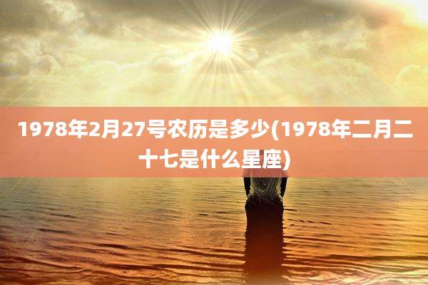 1978年2月27号农历是多少(1978年二月二十七是什么星座)