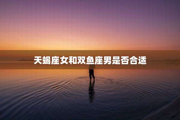 天蝎座女和双鱼座男是否合适