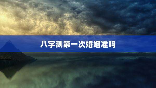 八字测第一次婚姻准吗
