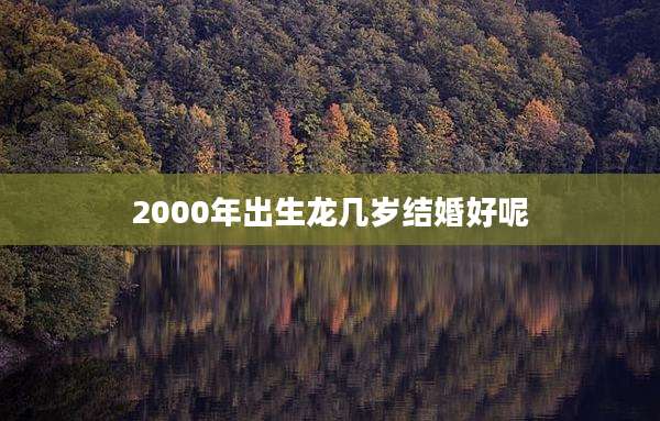 2000年出生龙几岁结婚好呢