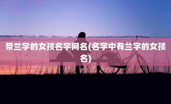 带兰字的女孩名字网名(名字中有兰字的女孩名)