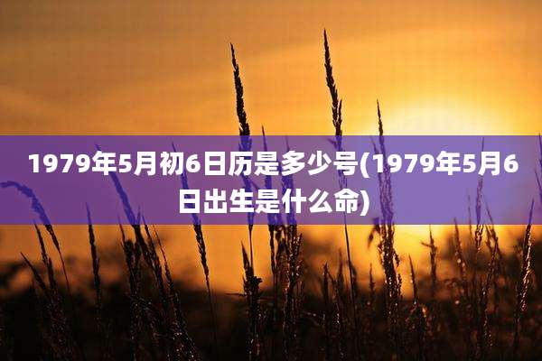 1979年5月初6日历是多少号(1979年5月6日出生是什么命)