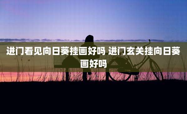 进门看见向日葵挂画好吗 进门玄关挂向日葵画好吗