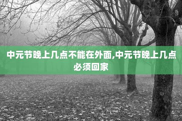 中元节晚上几点不能在外面,中元节晚上几点必须回家