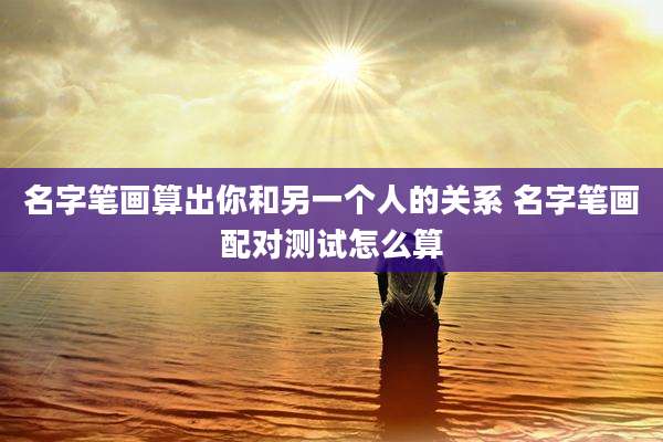 名字笔画算出你和另一个人的关系 名字笔画配对测试怎么算