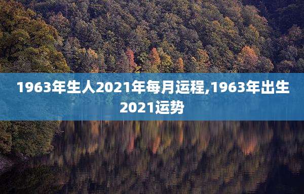 1963年生人2021年每月运程,1963年出生2021运势