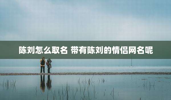 陈刘怎么取名 带有陈刘的情侣网名呢
