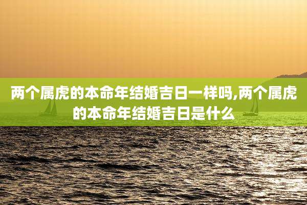 两个属虎的本命年结婚吉日一样吗,两个属虎的本命年结婚吉日是什么