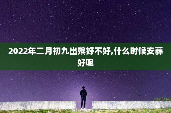 2022年二月初九出殡好不好,什么时候安葬好呢