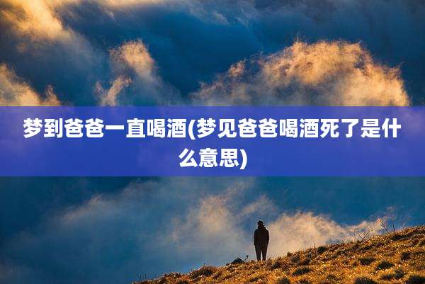 梦到爸爸一直喝酒(梦见爸爸喝酒死了是什么意思)