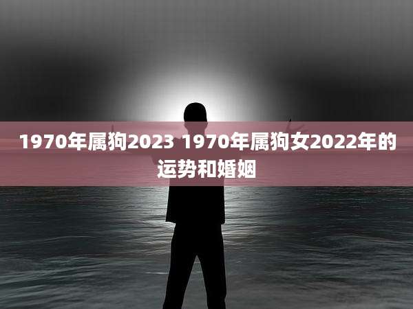 1970年属狗2023 1970年属狗女2022年的运势和婚姻