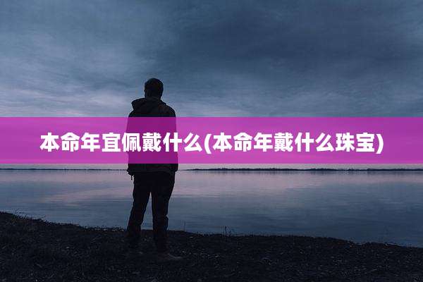 本命年宜佩戴什么(本命年戴什么珠宝)