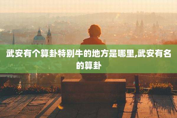 武安有个算卦特别牛的地方是哪里,武安有名的算卦