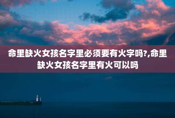 命里缺火女孩名字里必须要有火字吗?,命里缺火女孩名字里有火可以吗