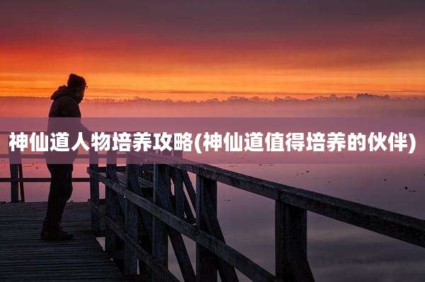 神仙道人物培养攻略(神仙道值得培养的伙伴)