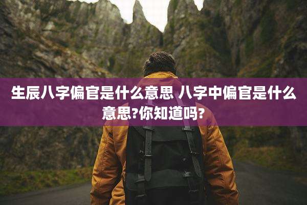 生辰八字偏官是什么意思 八字中偏官是什么意思?你知道吗?