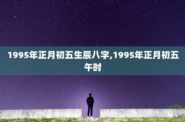 1995年正月初五生辰八字,1995年正月初五午时