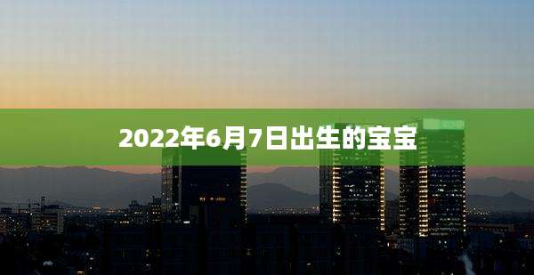 2022年6月7日出生的宝宝