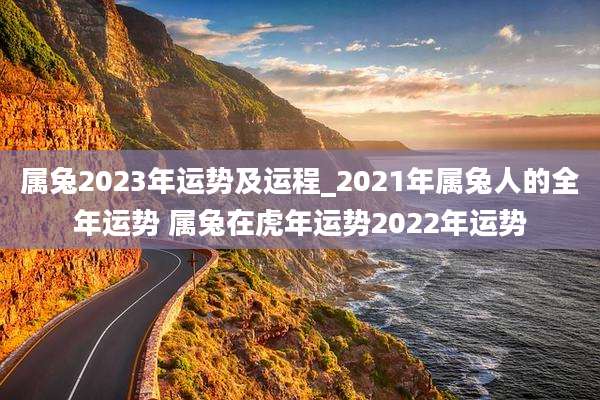 属兔2023年运势及运程_2021年属兔人的全年运势 属兔在虎年运势2022年运势