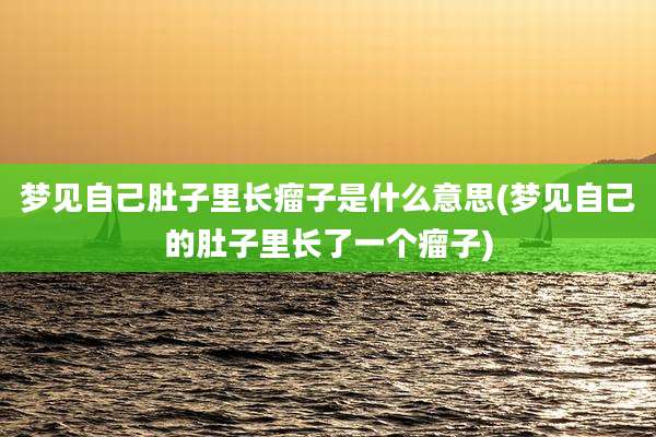 梦见自己肚子里长瘤子是什么意思(梦见自己的肚子里长了一个瘤子)