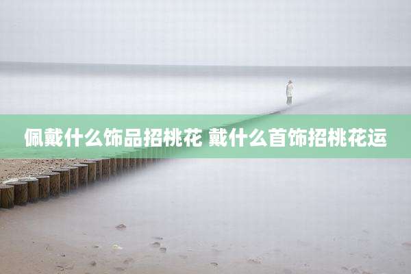 佩戴什么饰品招桃花 戴什么首饰招桃花运