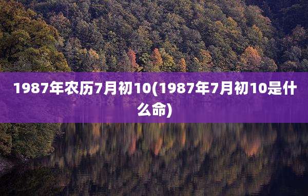 1987年农历7月初10(1987年7月初10是什么命)