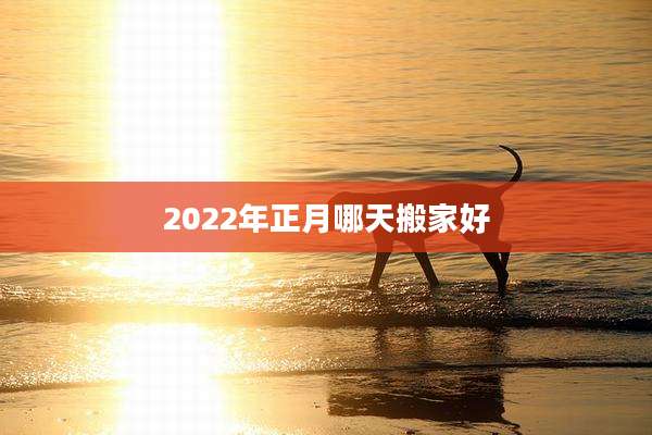 2022年正月哪天搬家好