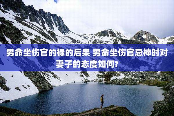 男命坐伤官的禄的后果 男命坐伤官忌神时对妻子的态度如何?