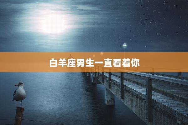 白羊座男生一直看着你