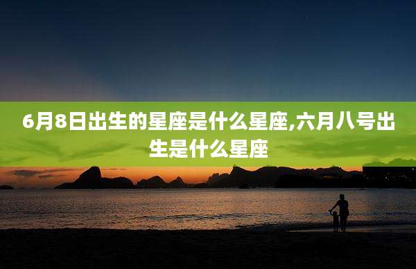 6月8日出生的星座是什么星座,六月八号出生是什么星座
