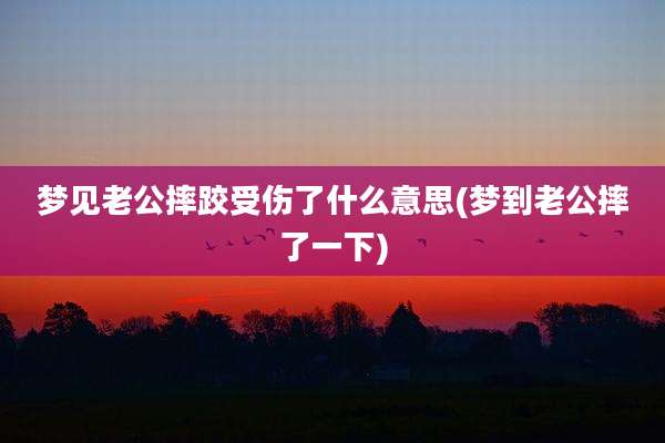 梦见老公摔跤受伤了什么意思(梦到老公摔了一下)