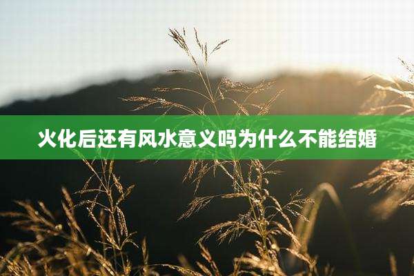 火化后还有风水意义吗为什么不能结婚