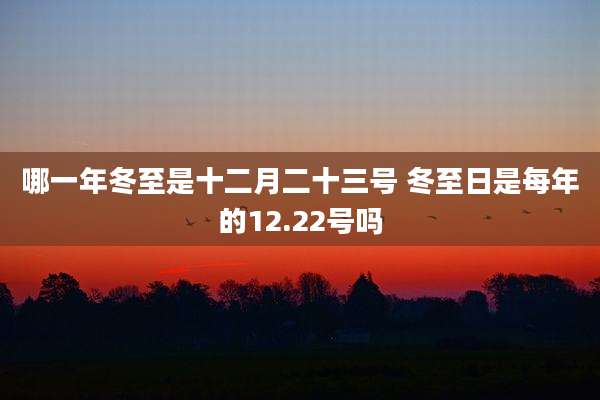 哪一年冬至是十二月二十三号 冬至日是每年的12.22号吗