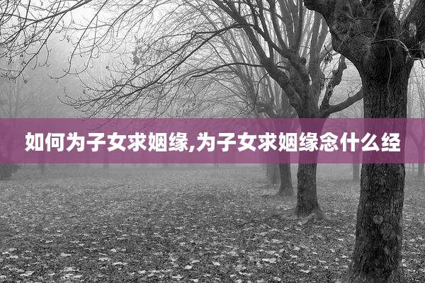 如何为子女求姻缘,为子女求姻缘念什么经