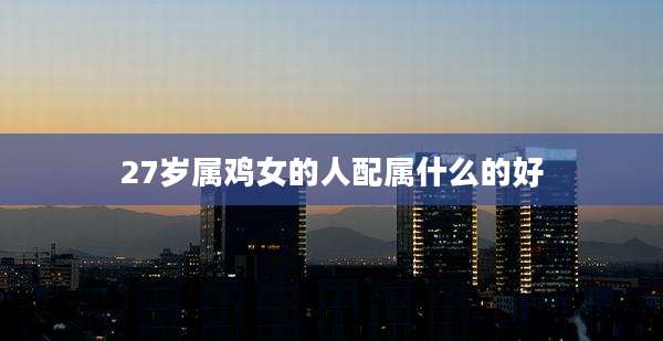 27岁属鸡女的人配属什么的好
