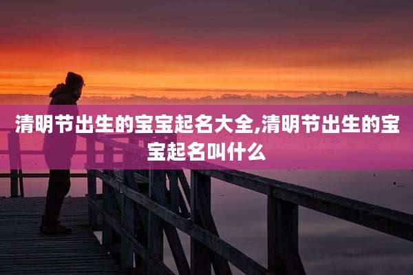 清明节出生的宝宝起名大全,清明节出生的宝宝起名叫什么