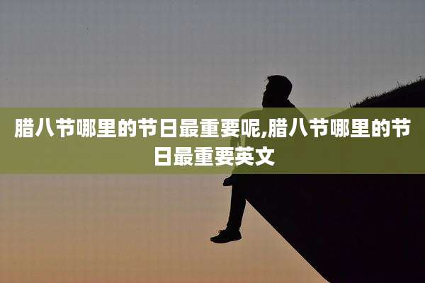 腊八节哪里的节日最重要呢,腊八节哪里的节日最重要英文