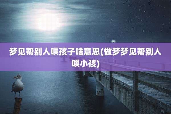 梦见帮别人哄孩子啥意思(做梦梦见帮别人哄小孩)