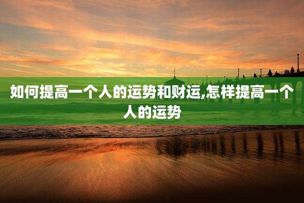 如何提高一个人的运势和财运,怎样提高一个人的运势