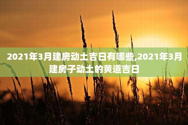 2021年3月建房动土吉日有哪些,2021年3月建房子动土的黄道吉日